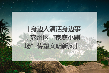 身边人演活身边事，兖州区“家庭小剧场”传塑文明新风