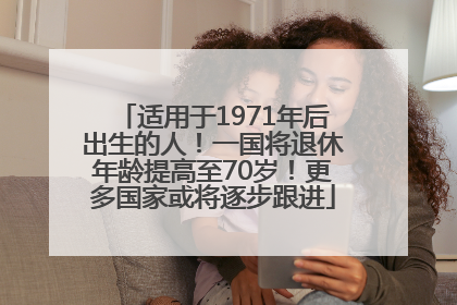 适用于1971年后出生的人！一国将退休年龄提高至70岁！更多国家或将逐步跟进