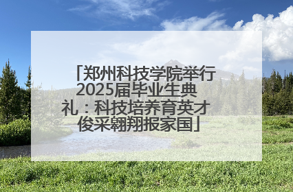 郑州科技学院举行2025届毕业生典礼：科技培养育英才 俊采翱翔报家国
