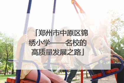 郑州市中原区锦绣小学——名校的高质量发展之路