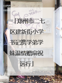 郑州市二七区建新街小学书记携学弟学妹温情赠扇祝远行