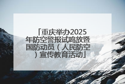 重庆举办2025年防空警报试鸣放暨国防动员（人民防空）宣传教育活动