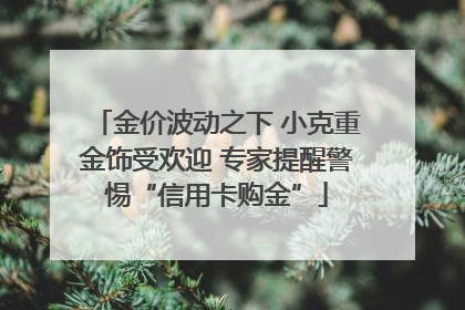 金价波动之下 小克重金饰受欢迎 专家提醒警惕“信用卡购金”