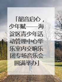 韶音启心，少年赋——海淀区青少年活动管理中心华乐室内交响乐团专场音乐会圆满举办