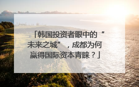 韩国投资者眼中的“未来之城”，成都为何赢得国际资本青睐？