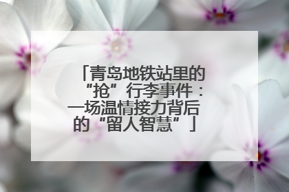 青岛地铁站里的“抢”行李事件：一场温情接力背后的“留人智慧”