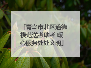 青岛市北区道德模范送考助考 暖心服务处处文明