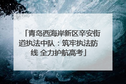 青岛西海岸新区辛安街道执法中队：筑牢执法防线 全力护航高考