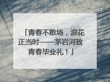 青春不散场，浪花正当时——茅岩河致青春毕业礼！