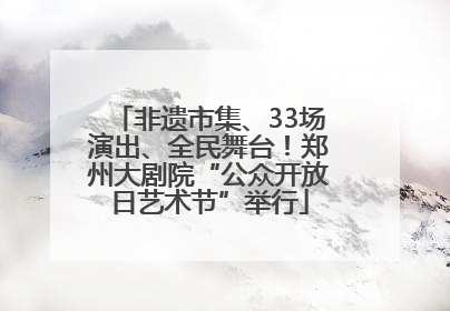 非遗市集、33场演出、全民舞台！郑州大剧院“公众开放日艺术节”举行