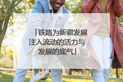 铁路为新疆发展注入流动的活力与发展的底气