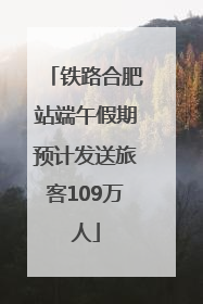 铁路合肥站端午假期预计发送旅客109万人