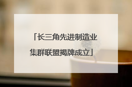 长三角先进制造业集群联盟揭牌成立