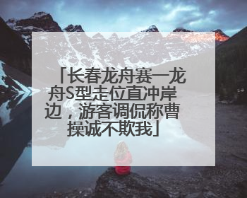 长春龙舟赛一龙舟S型走位直冲岸边，游客调侃称曹操诚不欺我