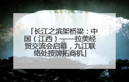 长江之滨架桥梁：中国（江西）——拉美经贸交流会启幕，九江联络处授牌拓商机