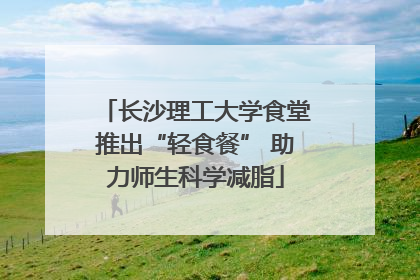 长沙理工大学食堂推出“轻食餐” 助力师生科学减脂