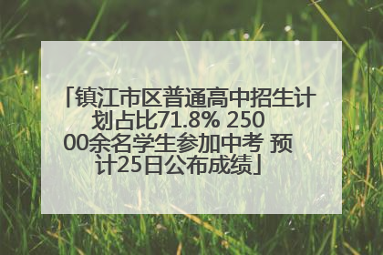 镇江市区普通高中招生计划占比71.8% 25000余名学生参加中考 预计25日公布成绩