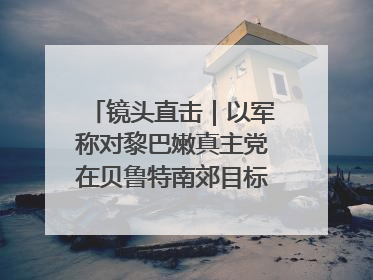 镜头直击｜以军称对黎巴嫩真主党在贝鲁特南郊目标实施打击