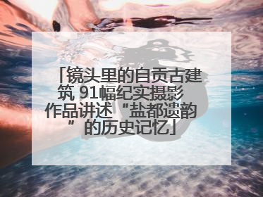 镜头里的自贡古建筑 91幅纪实摄影作品讲述“盐都遗韵”的历史记忆