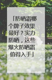 防晒霜哪个牌子效果最好？实力防晒，这些爆火防晒霜值得入手