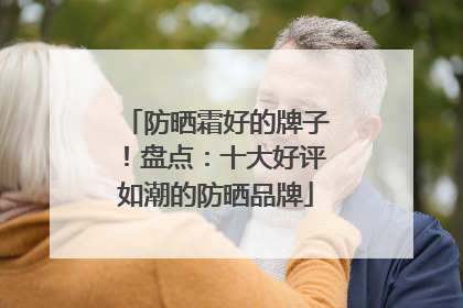 防晒霜好的牌子！盘点：十大好评如潮的防晒品牌