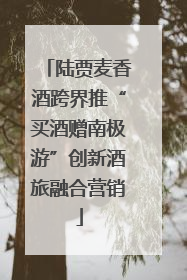 陆贾麦香酒跨界推“买酒赠南极游”创新酒旅融合营销