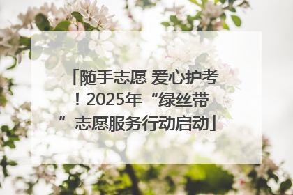 随手志愿 爱心护考！2025年“绿丝带”志愿服务行动启动