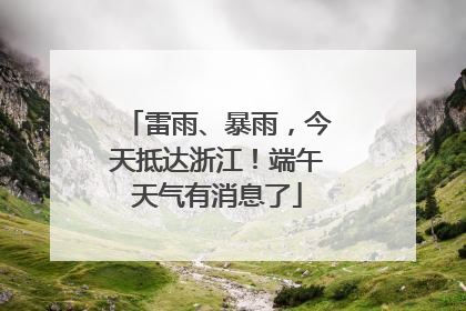雷雨、暴雨，今天抵达浙江！端午天气有消息了