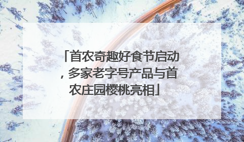 首农奇趣好食节启动，多家老字号产品与首农庄园樱桃亮相