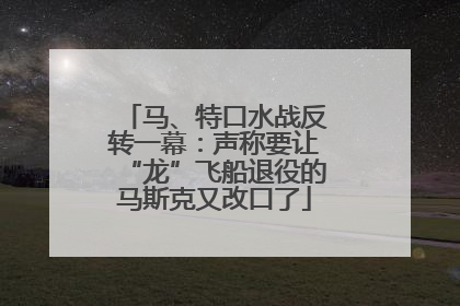 马、特口水战反转一幕：声称要让“龙”飞船退役的马斯克又改口了