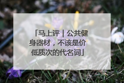 马上评｜公共健身器材，不该是价低质次的代名词