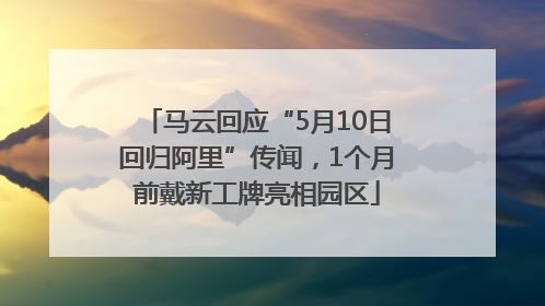 马云回应“5月10日回归阿里”传闻，1个月前戴新工牌亮相园区
