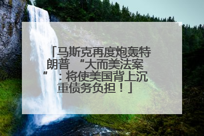 马斯克再度炮轰特朗普 “大而美法案”：将使美国背上沉重债务负担！