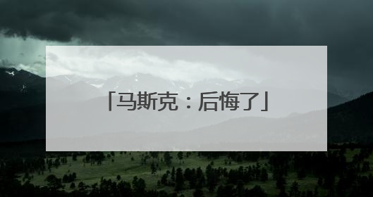 马斯克：后悔了