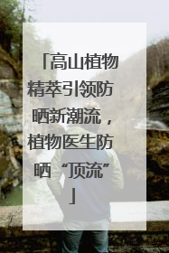 高山植物精萃引领防晒新潮流，植物医生防晒“顶流”