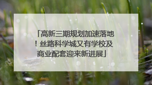 高新三期规划加速落地！丝路科学城又有学校及商业配套迎来新进展