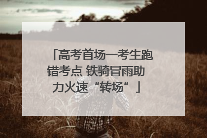 高考首场一考生跑错考点 铁骑冒雨助力火速“转场”