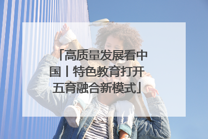 高质量发展看中国丨特色教育打开五育融合新模式