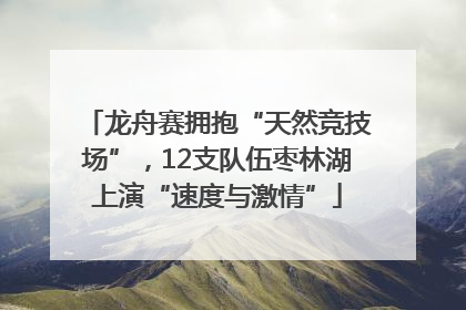 龙舟赛拥抱“天然竞技场”，12支队伍枣林湖上演“速度与激情”