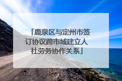 鹿泉区与定州市签订协议跨市域建立人社劳务协作关系