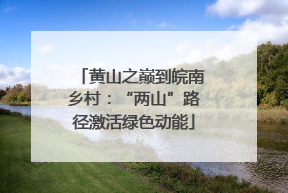 黄山之巅到皖南乡村：“两山”路径激活绿色动能