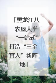 黑龙江八一农垦大学“一站式”打造“三全育人”新阵地
