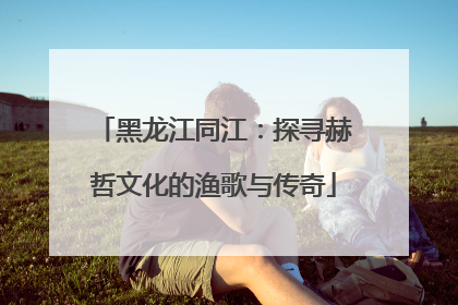 黑龙江同江：探寻赫哲文化的渔歌与传奇
