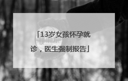 13岁女孩怀孕就诊，医生强制报告