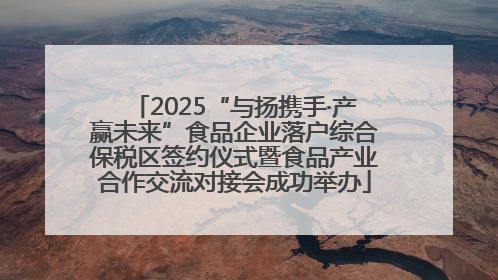 2025“与扬携手·产赢未来”食品企业落户综合保税区签约仪式暨食品产业合作交流对接会成功举办