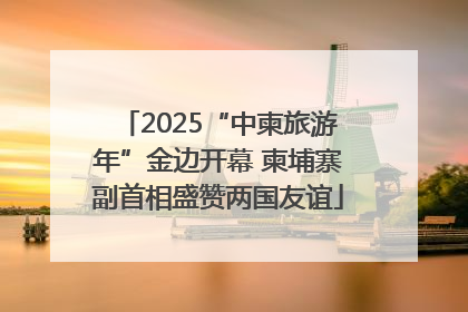 2025“中柬旅游年”金边开幕 柬埔寨副首相盛赞两国友谊