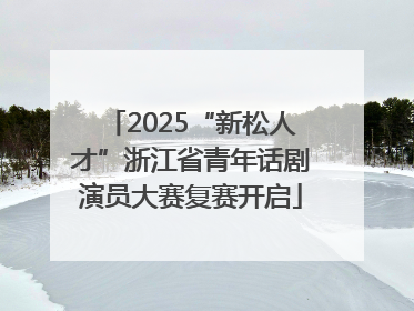 2025“新松人才”浙江省青年话剧演员大赛复赛开启