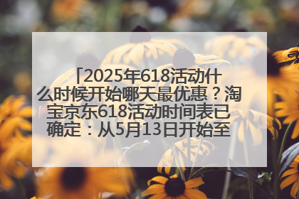 2025年618活动什么时候开始哪天最优惠？淘宝京东618活动时间表已确定：从5月13日开始至6月18日结束