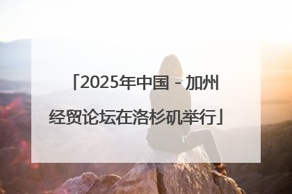 2025年中国－加州经贸论坛在洛杉矶举行