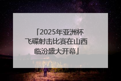 2025年亚洲杯飞碟射击比赛在山西临汾盛大开幕